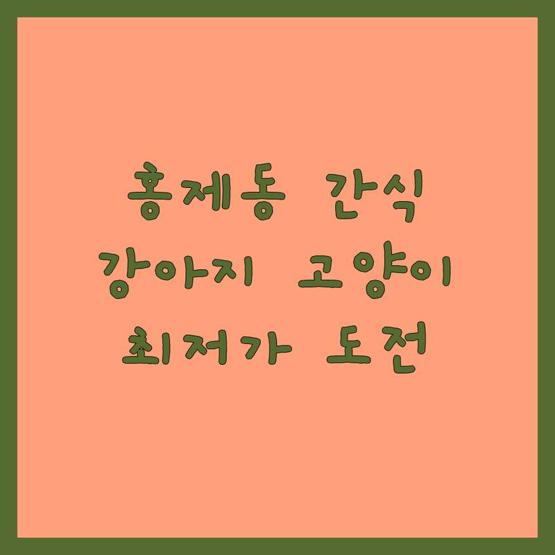 서대문구 홍제동 반려동물간식 저렴한 곳 업체 추천 | 강아지간식 고양이간식 비용 잘하는 곳 | 수제간식 프리미엄간식 영양간식 | 강아지용품 고양이용품 할인 | 애견샵 펫샵 후기